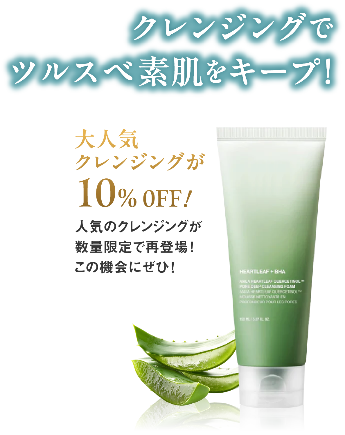 クレンジングでツルスベ素肌をキープ！大人気クレンジングが10%0FF！
                        人気のクレンジングが数量限定で再登場！この機会にぜひ！