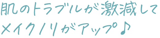 肌のトラブルが激減してメイクノリがアップ♪